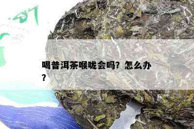 喝普洱茶喉咙会吗？怎么办？