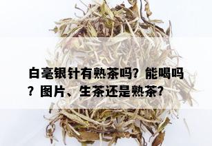 白毫银针有熟茶吗？能喝吗？图片、生茶还是熟茶？