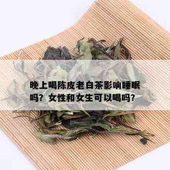 晚上喝陈皮老白茶影响睡眠吗？女性和女生可以喝吗？