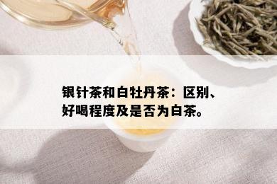 银针茶和白牡丹茶：区别、好喝程度及是否为白茶。