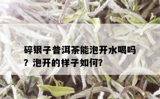 碎银子普洱茶能泡开水喝吗？泡开的样子如何？