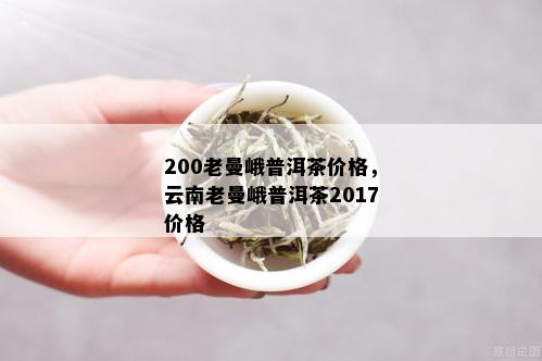 200老曼峨普洱茶价格，云南老曼峨普洱茶2017价格