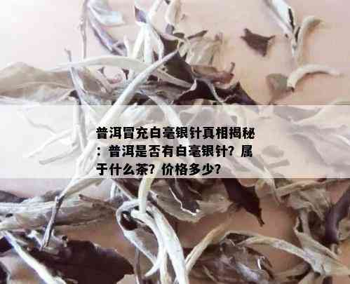 普洱冒充白毫银针真相揭秘：普洱是否有白毫银针？属于什么茶？价格多少？