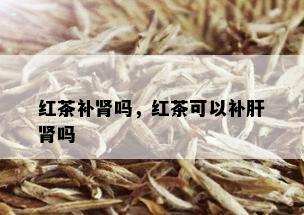 红茶补肾吗，红茶可以补肝肾吗