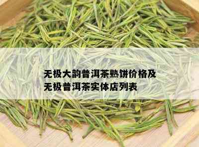 无极大韵普洱茶熟饼价格及无极普洱茶实体店列表