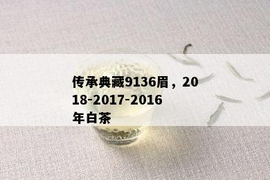 传承典藏9136眉，2018-2017-2016年白茶