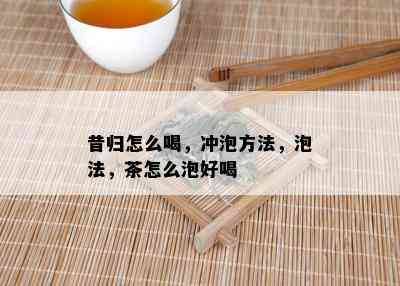 昔归怎么喝，冲泡方法，泡法，茶怎么泡好喝