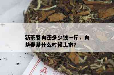 新茶春白茶多少钱一斤，白茶春茶什么时候上市？