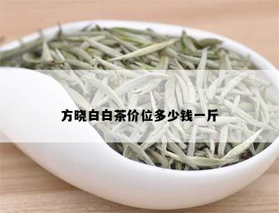 方晓白白茶价位多少钱一斤