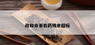 政和白茶农残余超标