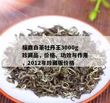 福鼎白茶牡丹王3000g珍藏品，价格、功效与作用，2012年珍藏版价格