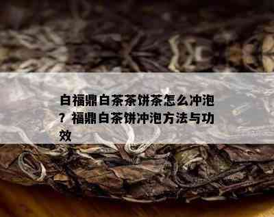 白福鼎白茶茶饼茶怎么冲泡？福鼎白茶饼冲泡方法与功效