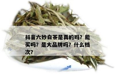 抖音六妙白茶是真的吗？能买吗？是大品牌吗？什么档次？