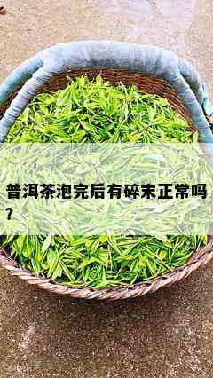 普洱茶泡完后有碎末正常吗？