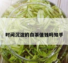 时间沉淀的白茶值钱吗知乎