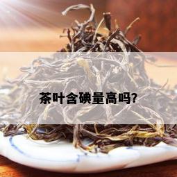 茶叶含碘量高吗？