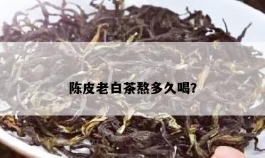 陈皮老白茶熬多久喝？