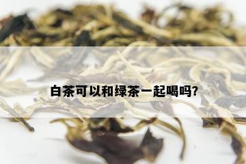 白茶可以和绿茶一起喝吗？