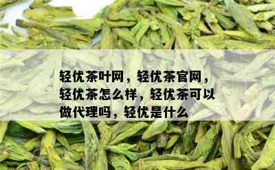 轻优茶叶网，轻优茶官网，轻优茶怎么样，轻优茶可以做代理吗，轻优是什么