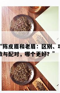 “陈皮眉和老眉：区别、功效与配对，哪个更好？”