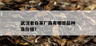 武汉老白茶厂商有哪些品种及价格？