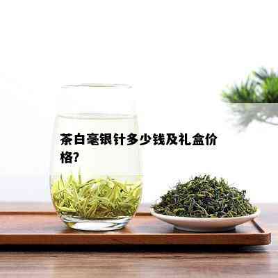 茶白毫银针多少钱及礼盒价格？