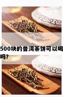 500块的普洱茶饼可以喝吗？