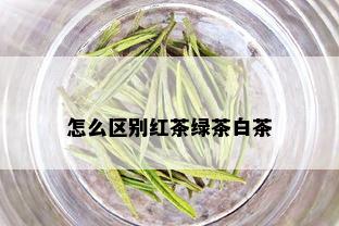 怎么区别红茶绿茶白茶