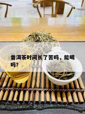 普洱茶时间长了苦吗，能喝吗？