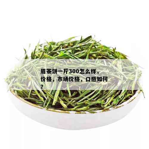 眉茶饼一斤300怎么样，价格，市场价格，口感如何？