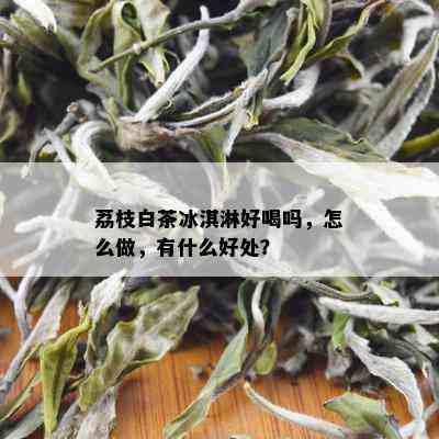 荔枝白茶冰淇淋好喝吗，怎么做，有什么好处？