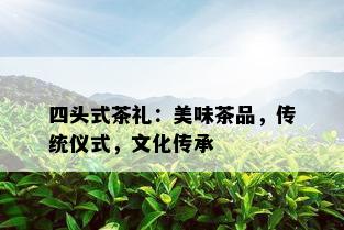 四头式茶礼：美味茶品，传统仪式，文化传承