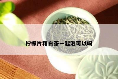 柠檬片和白茶一起泡可以吗