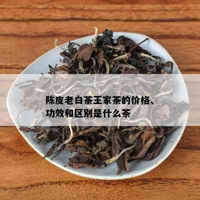 陈皮老白茶王家茶的价格、功效和区别是什么茶