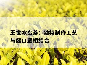 王世冰岛茶：独特制作工艺与健口感相结合