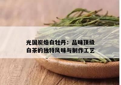 光国炭焙白牡丹：品味顶级白茶的独特风味与制作工艺