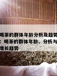 喝茶的群体年龄分析及趋势：喝茶的群体年龄、分析与增长趋势