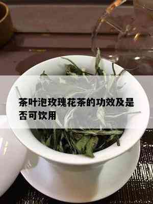 茶叶泡玫瑰花茶的功效及是否可饮用