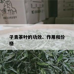 子青茶叶的功效、作用和价格