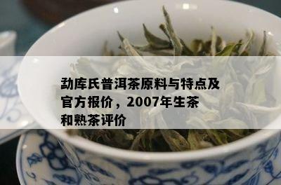 勐库氏普洱茶原料与特点及官方报价，2007年生茶和熟茶评价