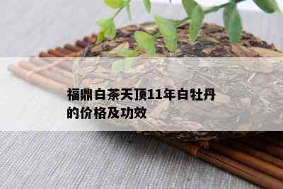 福鼎白茶天顶11年白牡丹的价格及功效