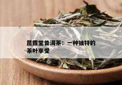 昆露堂普洱茶：一种独特的茶叶享受