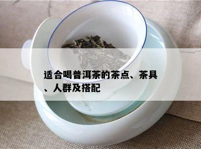 适合喝普洱茶的茶点、茶具、人群及搭配