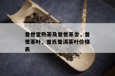 普世堂熟茶及普世茶舍，普世茶叶，普氏普洱茶叶价格表