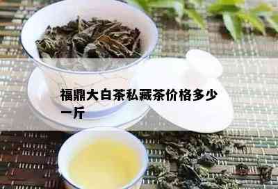 福鼎大白茶私藏茶价格多少一斤