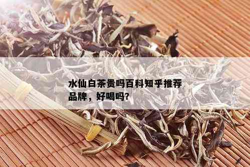 水仙白茶贵吗百科知乎推荐品牌，好喝吗？