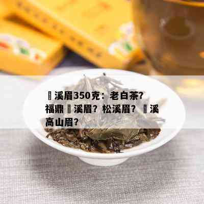 磻溪眉350克：老白茶？福鼎磻溪眉？松溪眉？磻溪高山眉？