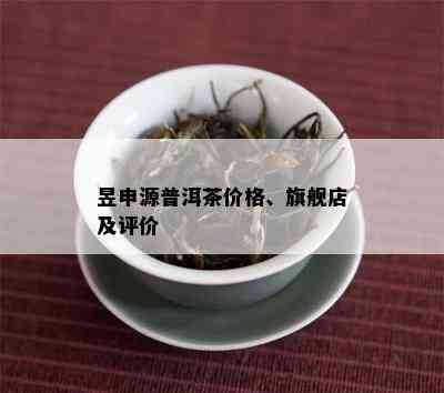 昱申源普洱茶价格、旗舰店及评价