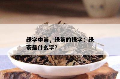 绿字中茶，绿茶的绿字：绿茶是什么字？