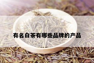 有名白茶有哪些品牌的产品